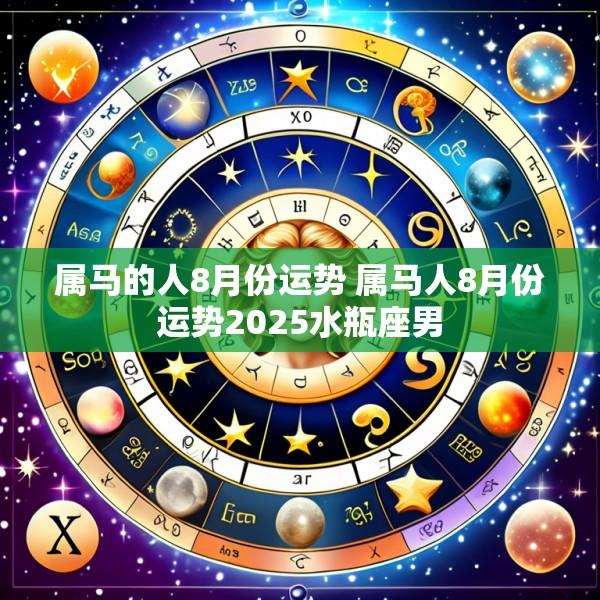 属马的人8月份运势 属马人8月份运势2025水瓶座男