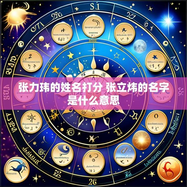 张力玮的姓名打分 张立炜的名字是什么意思