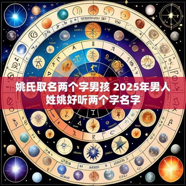 姚氏取名两个字男孩 2025年男人姓姚好听两个字名字