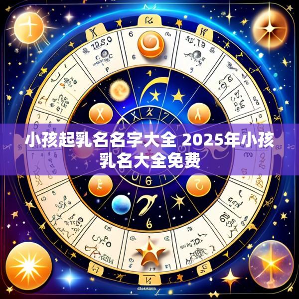 小孩起乳名名字大全 2025年小孩乳名大全免费