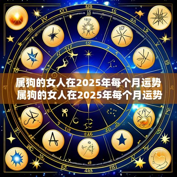 属狗的女人在2025年每个月运势 属狗的女人在2025年每个月运势怎么样