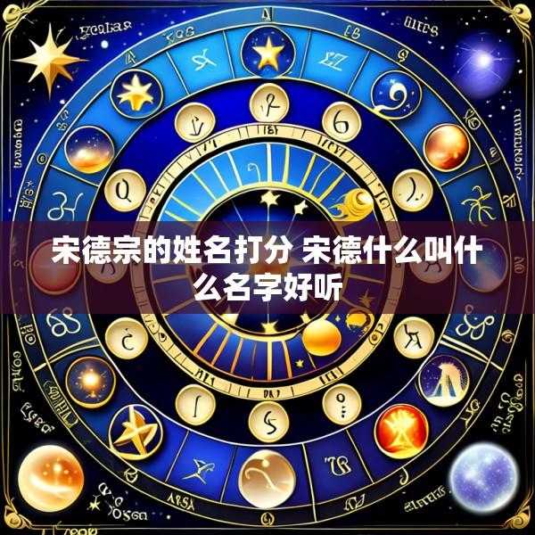 宋德宗的姓名打分 宋德什么叫什么名字好听