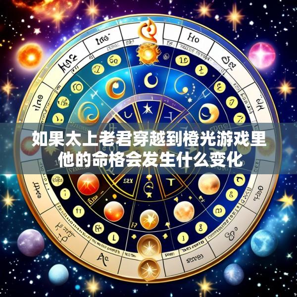 如果太上老君穿越到橙光游戏里 他的命格会发生什么变化