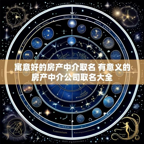 寓意好的房产中介取名 有意义的房产中介公司取名大全