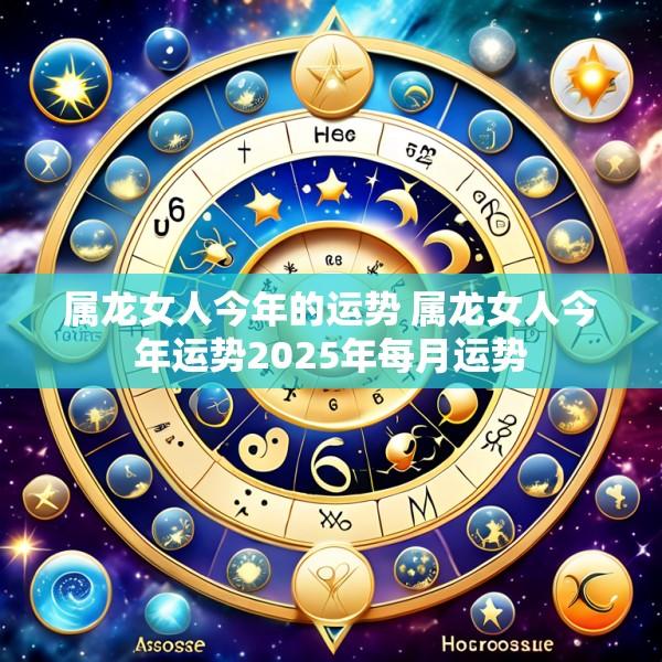 属龙女人今年的运势 属龙女人今年运势2025年每月运势