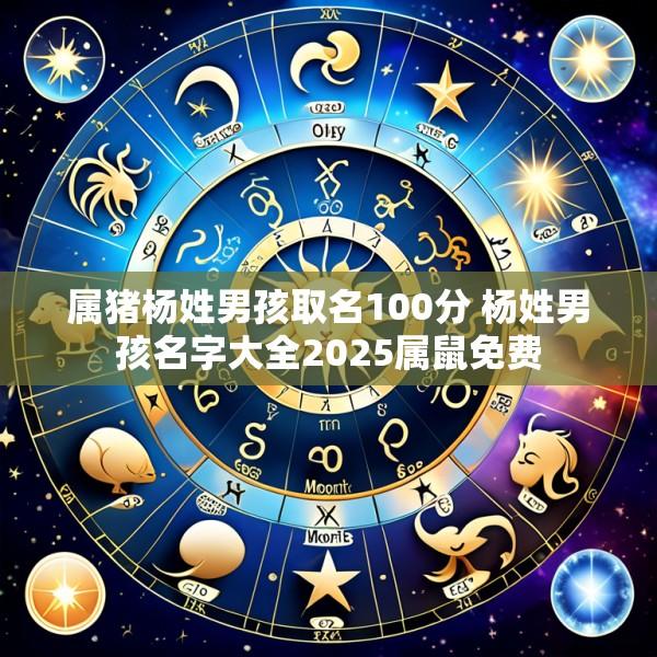 属猪杨姓男孩取名100分 杨姓男孩名字大全2025属鼠免费