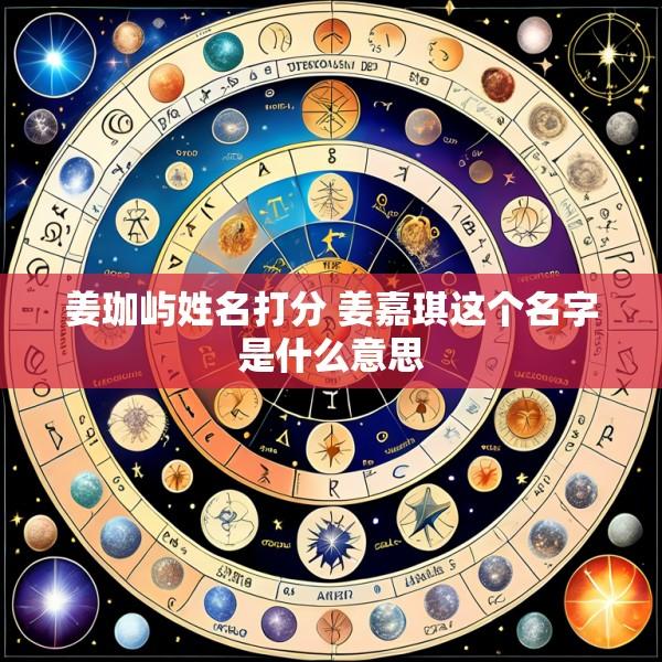 姜珈屿姓名打分 姜嘉琪这个名字是什么意思