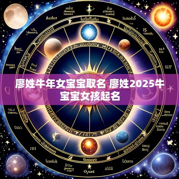 廖姓牛年女宝宝取名 廖姓2025牛宝宝女孩起名