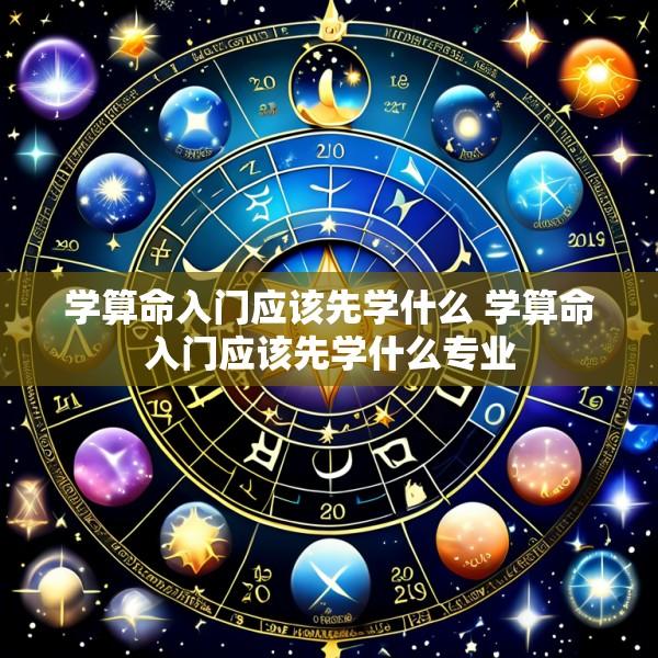 学算命入门应该先学什么 学算命入门应该先学什么专业