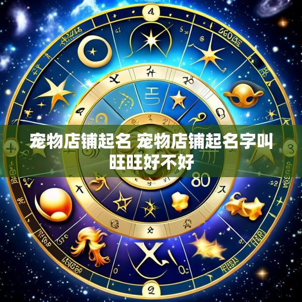 宠物店铺起名 宠物店铺起名字叫旺旺好不好