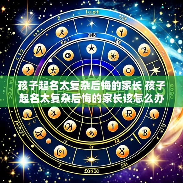 孩子起名太复杂后悔的家长 孩子起名太复杂后悔的家长该怎么办