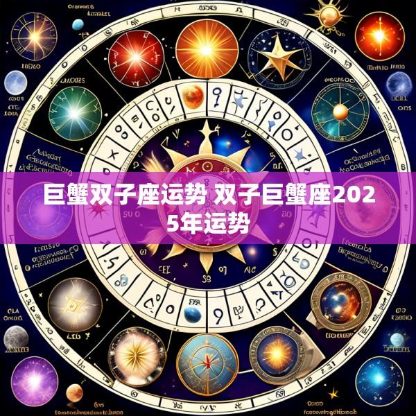 巨蟹双子座运势 双子巨蟹座2025年运势
