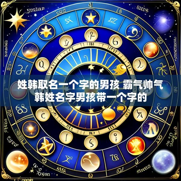 姓韩取名一个字的男孩 霸气帅气韩姓名字男孩带一个字的