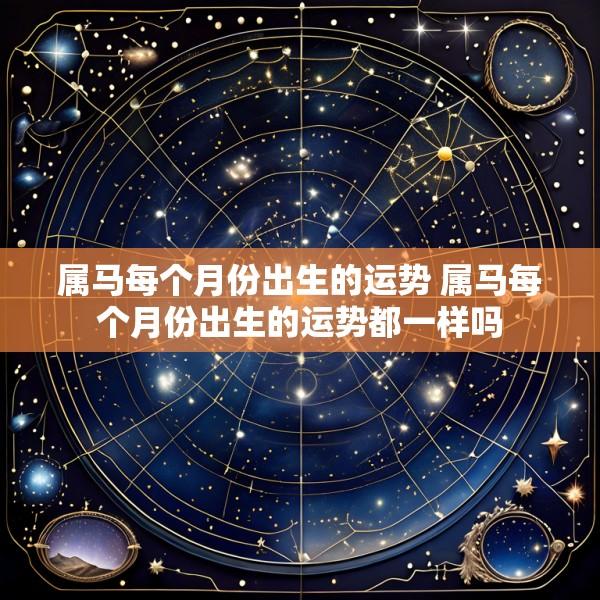 属马每个月份出生的运势 属马每个月份出生的运势都一样吗