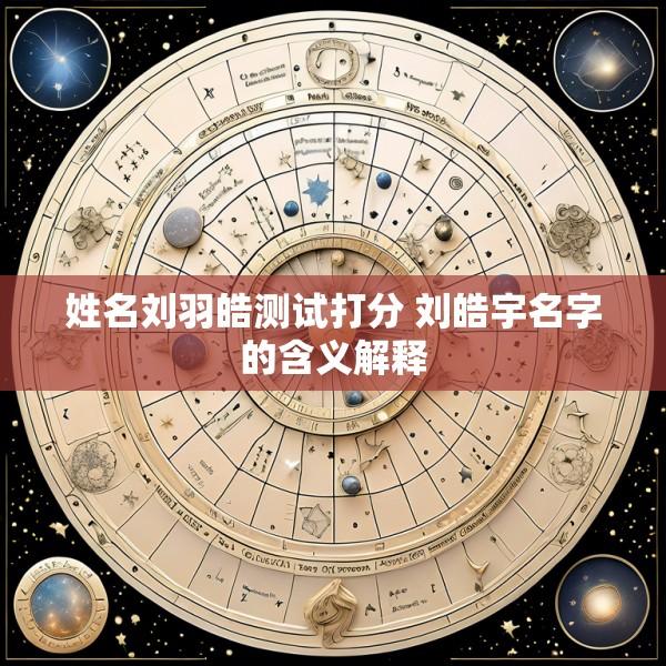 姓名刘羽皓测试打分 刘皓宇名字的含义解释