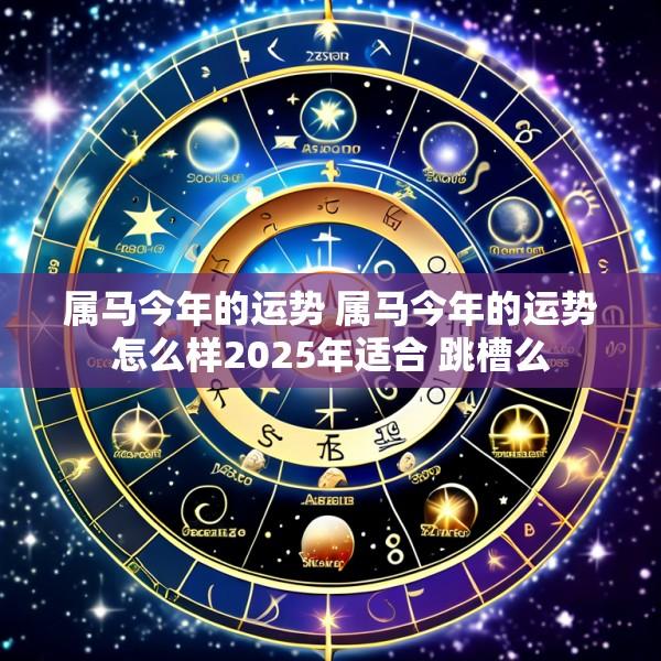 属马今年的运势 属马今年的运势怎么样2025年适合 跳槽么