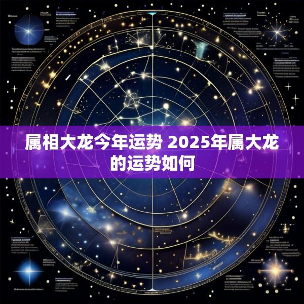 属相大龙今年运势 2025年属大龙的运势如何