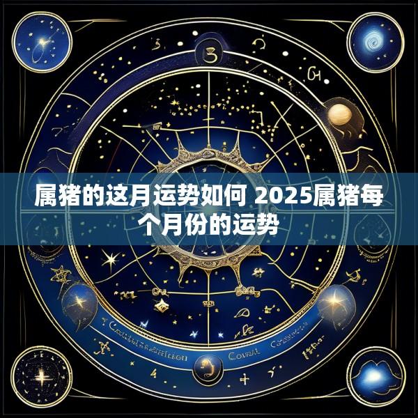 属猪的这月运势如何 2025属猪每个月份的运势