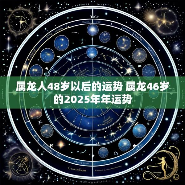 属龙人48岁以后的运势 属龙46岁的2025年年运势