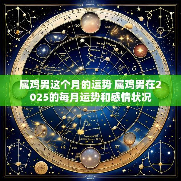 属鸡男这个月的运势 属鸡男在2025的每月运势和感情状况