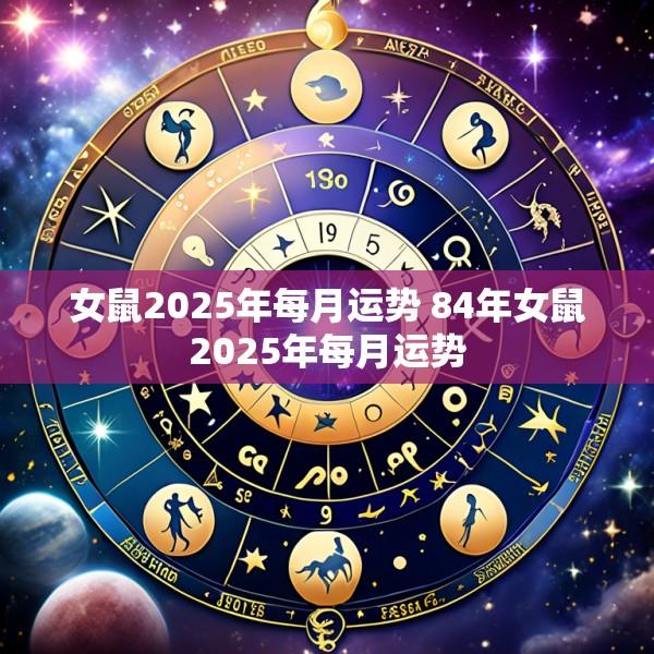 女鼠2025年每月运势 84年女鼠2025年每月运势