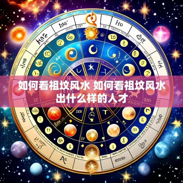 如何看祖坟风水 如何看祖坟风水出什么样的人才