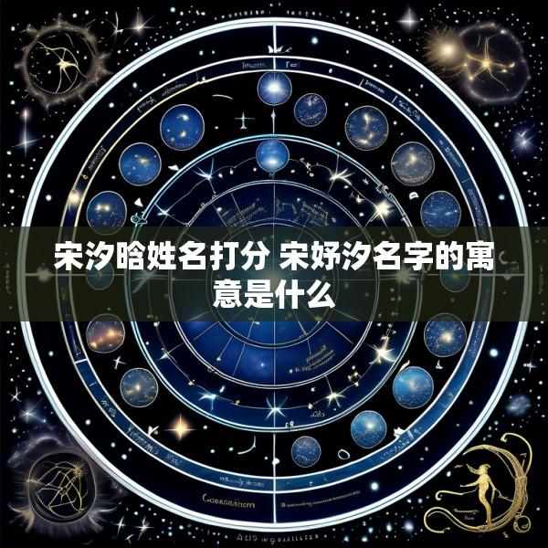 宋汐晗姓名打分 宋妤汐名字的寓意是什么