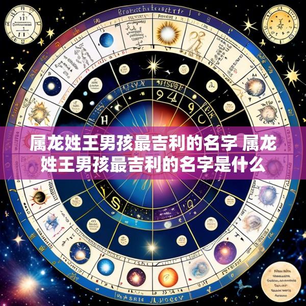 属龙姓王男孩最吉利的名字 属龙姓王男孩最吉利的名字是什么