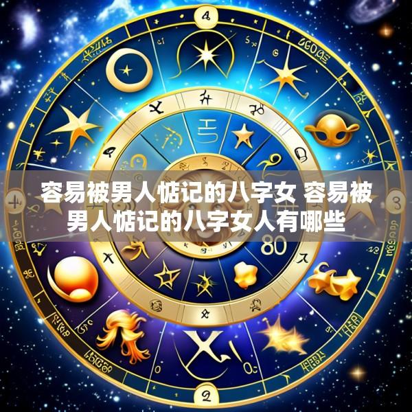 容易被男人惦记的八字女 容易被男人惦记的八字女人有哪些