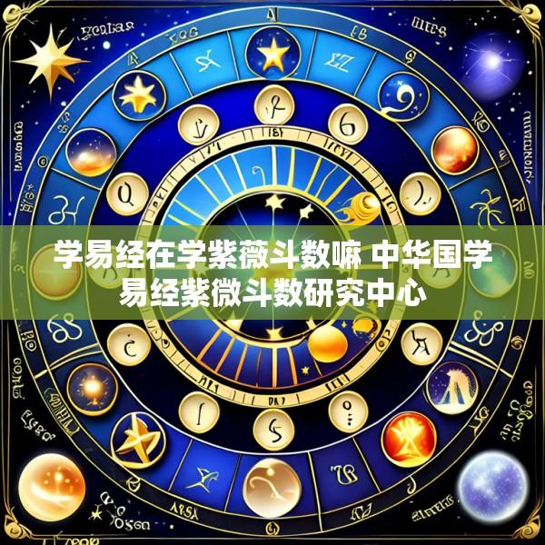 学易经在学紫薇斗数嘛 中华国学易经紫微斗数研究中心