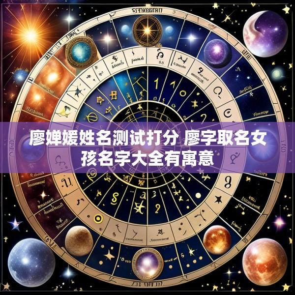 廖婵媛姓名测试打分 廖字取名女孩名字大全有寓意