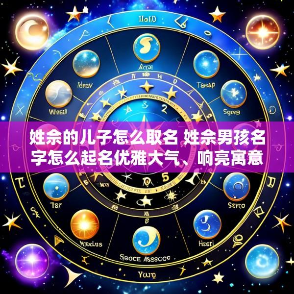 姓佘的儿子怎么取名 姓佘男孩名字怎么起名优雅大气、响亮寓意好