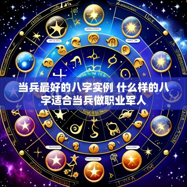 当兵最好的八字实例 什么样的八字适合当兵做职业军人