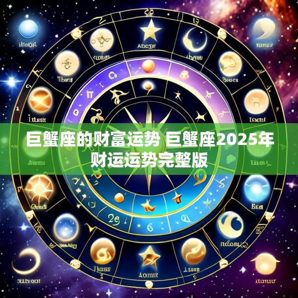 巨蟹座的财富运势 巨蟹座2025年财运运势完整版