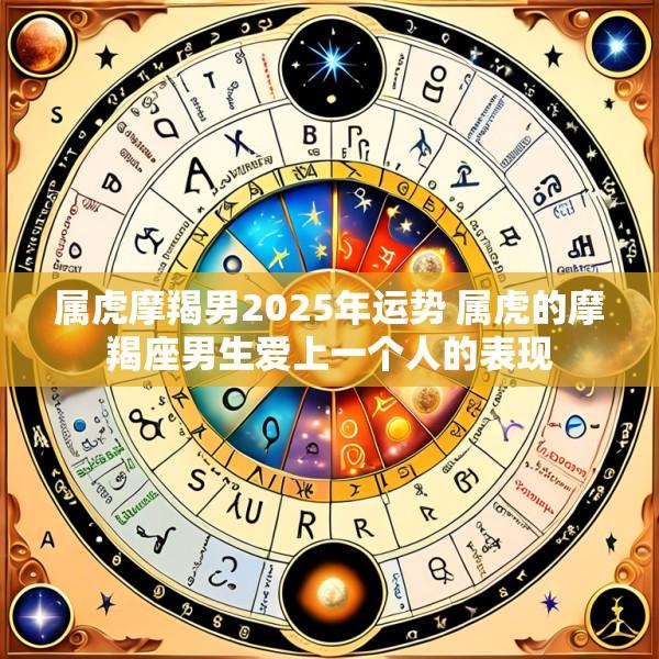 属虎摩羯男2025年运势 属虎的摩羯座男生爱上一个人的表现