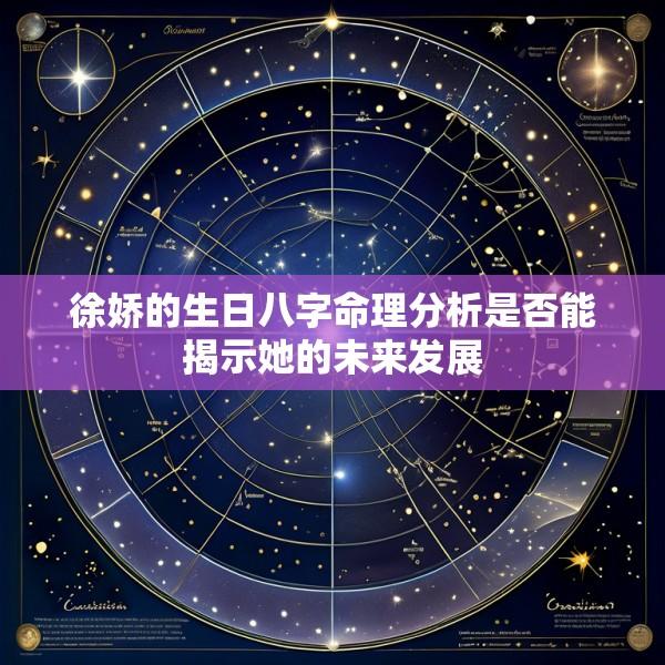 徐娇的生日八字命理分析是否能揭示她的未来发展