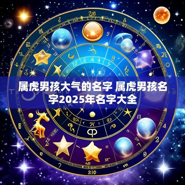 属虎男孩大气的名字 属虎男孩名字2025年名字大全