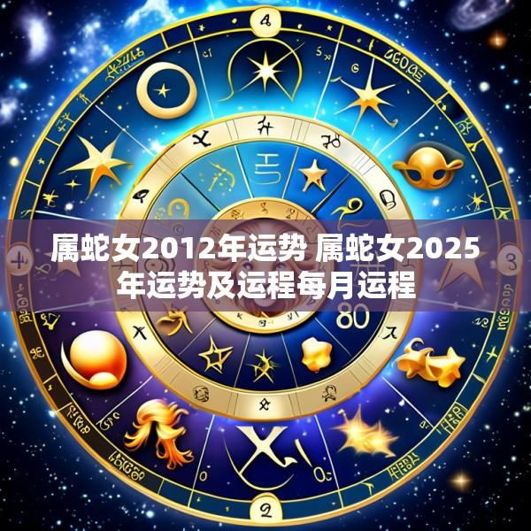 属蛇女2012年运势 属蛇女2025年运势及运程每月运程