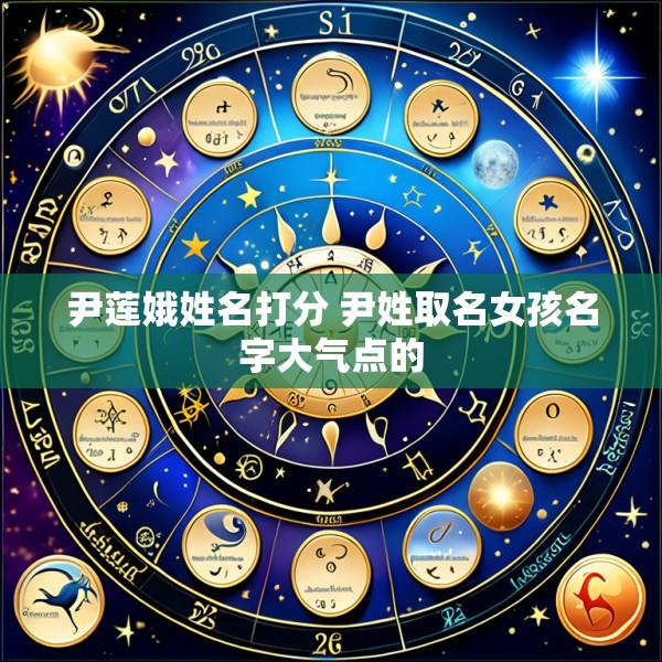 尹莲娥姓名打分 尹姓取名女孩名字大气点的