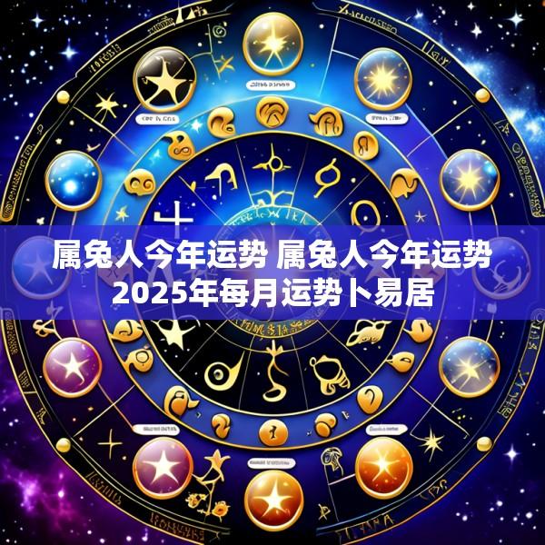 属兔人今年运势 属兔人今年运势2025年每月运势卜易居