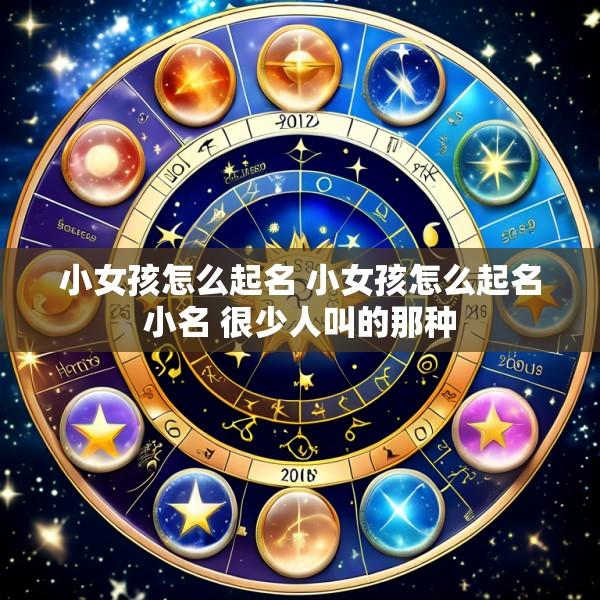 小女孩怎么起名 小女孩怎么起名小名 很少人叫的那种