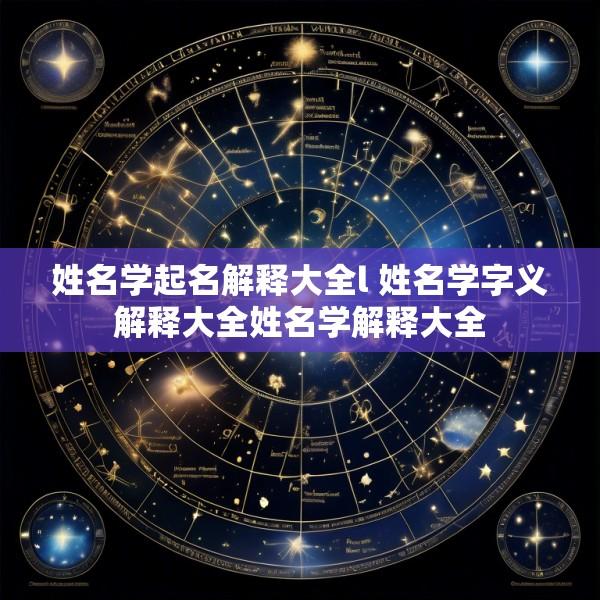 姓名学起名解释大全l 姓名学字义解释大全姓名学解释大全