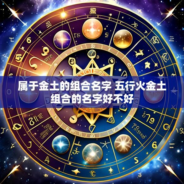 属于金土的组合名字 五行火金土组合的名字好不好