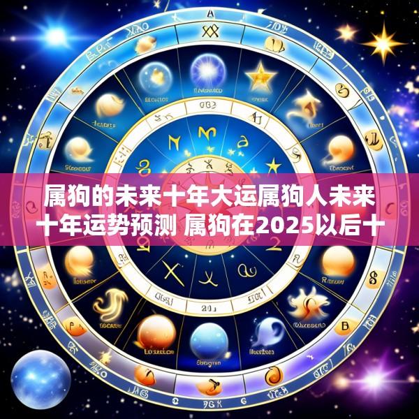 属狗的未来十年大运属狗人未来十年运势预测 属狗在2025以后十年大运