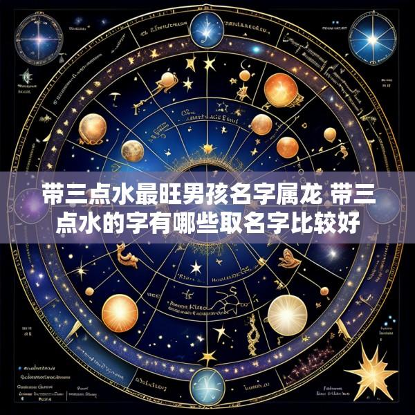带三点水最旺男孩名字属龙 带三点水的字有哪些取名字比较好
