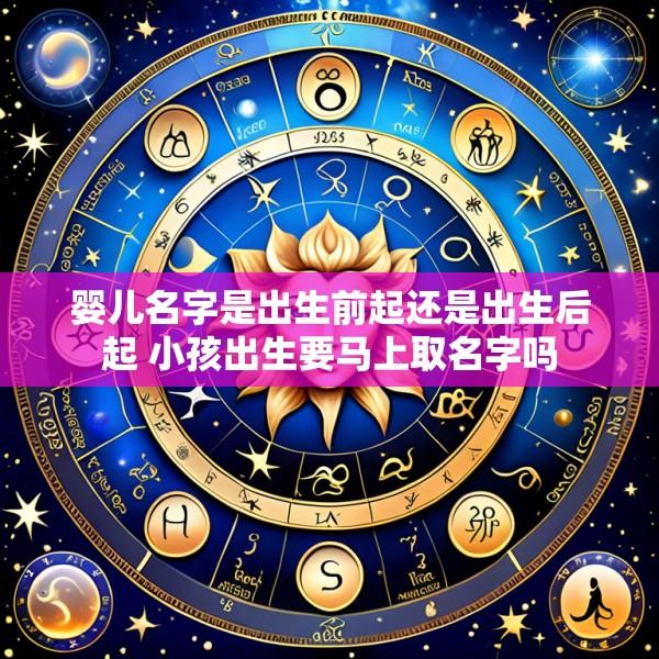 婴儿名字是出生前起还是出生后起 小孩出生要马上取名字吗