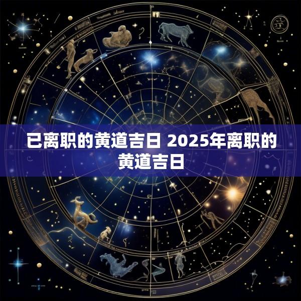已离职的黄道吉日 2025年离职的黄道吉日