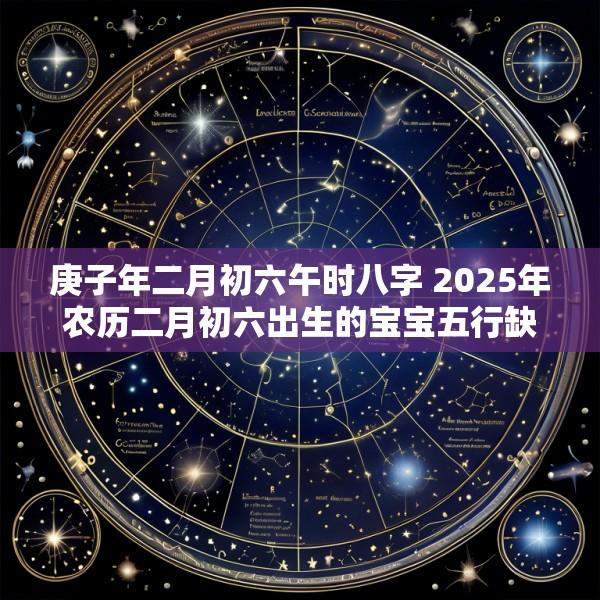 庚子年二月初六午时八字 2025年农历二月初六出生的宝宝五行缺什么