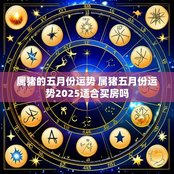 属猪的五月份运势 属猪五月份运势2025适合买房吗