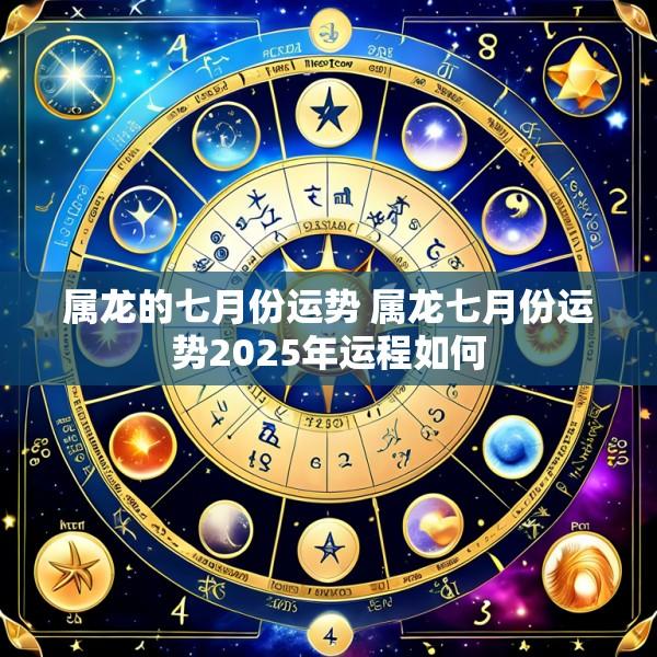 属龙的七月份运势 属龙七月份运势2025年运程如何